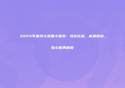 2025年最持久流量卡推荐：性价比高、高速网络、贴心服务解析