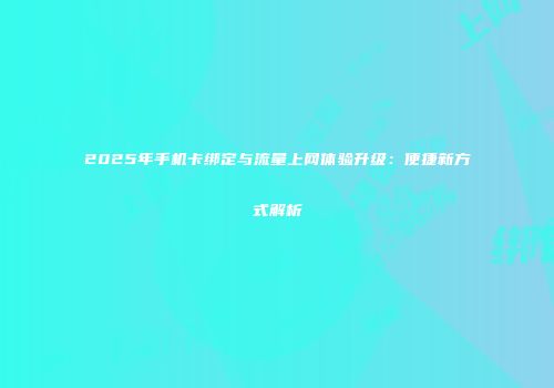 2025年手机卡绑定与流量上网体验升级：便捷新方式解析