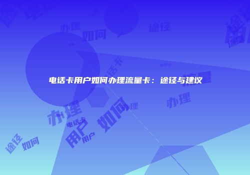 电话卡用户如何办理流量卡：途径与建议