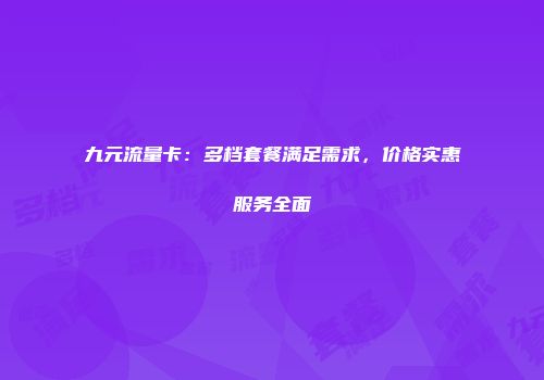 九元流量卡：多档套餐满足需求，价格实惠服务全面