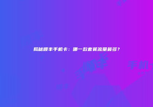 揭秘顺丰手机卡：哪一款套餐流量最多？