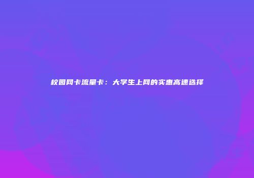 校园网卡流量卡：大学生上网的实惠高速选择
