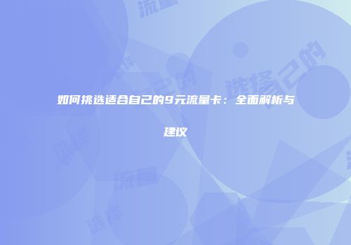 如何挑选适合自己的9元流量卡：全面解析与建议