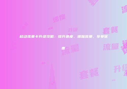 移动流量卡升级攻略：提升速度、增加流量、享受优惠