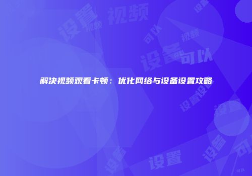 解决视频观看卡顿：优化网络与设备设置攻略