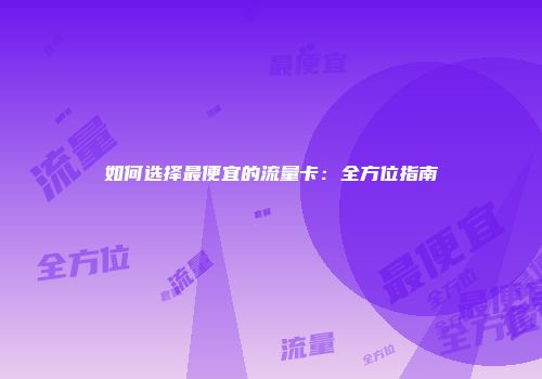 如何选择最便宜的流量卡：全方位指南