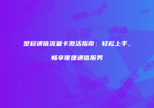 楚移通信流量卡激活指南：轻松上手，畅享便捷通信服务
