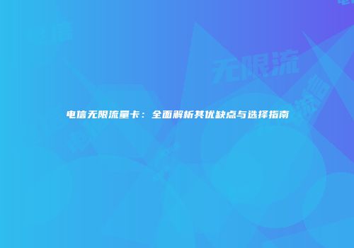 电信无限流量卡：全面解析其优缺点与选择指南