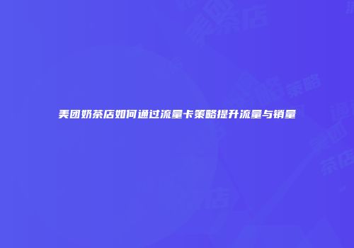 美团奶茶店如何通过流量卡策略提升流量与销量