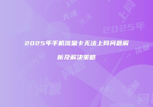 2025年手机流量卡无法上网问题解析及解决策略