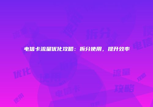 电信卡流量优化攻略：拆分使用，提升效率