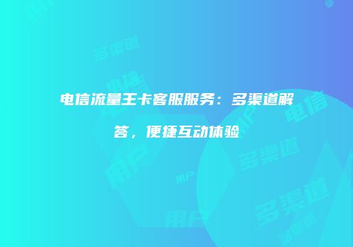 电信流量王卡客服服务：多渠道解答，便捷互动体验