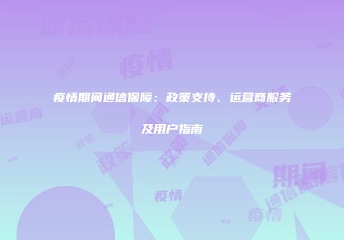 疫情期间通信保障：政策支持、运营商服务及用户指南