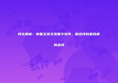 对比解析：市面主流交流量卡软件，助您找到最合适的选择