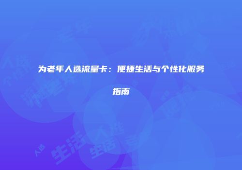 为老年人选流量卡：便捷生活与个性化服务指南