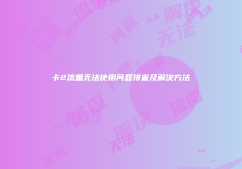 卡2流量无法使用问题排查及解决方法