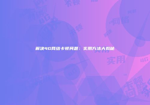 解决4G网络卡顿问题：实用方法大揭秘