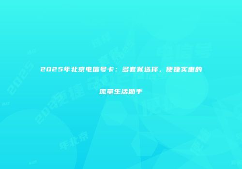 2025年北京电信号卡：多套餐选择，便捷实惠的流量生活助手