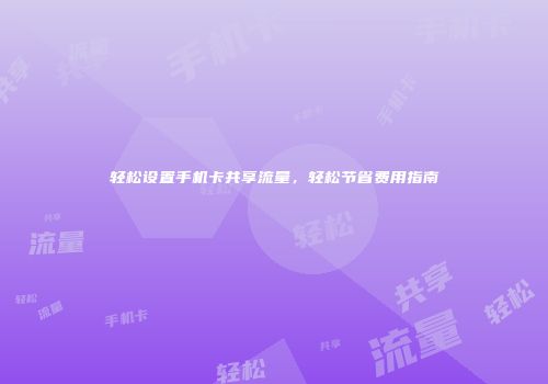 轻松设置手机卡共享流量，轻松节省费用指南