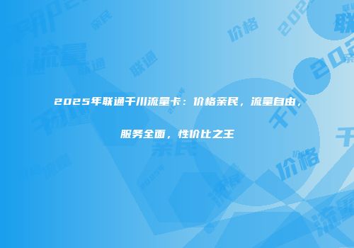 2025年联通千川流量卡：价格亲民，流量自由，服务全面，性价比之王