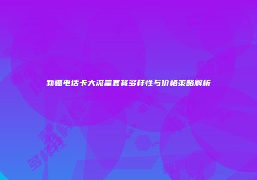新疆电话卡大流量套餐多样性与价格策略解析