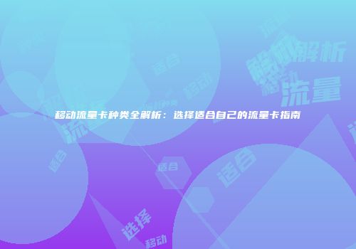 移动流量卡种类全解析：选择适合自己的流量卡指南