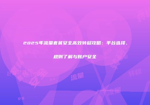 2025年流量套餐安全高效转移攻略：平台选择、规则了解与账户安全