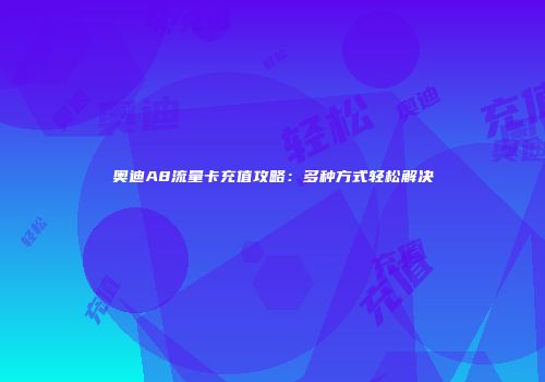 奥迪A8流量卡充值攻略：多种方式轻松解决