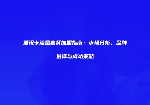 通讯卡流量套餐加盟指南：市场分析、品牌选择与成功策略