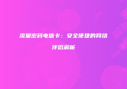 流量密码电信卡：安全便捷的网络伴侣解析