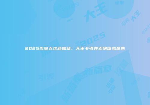 2025流量无忧新篇章：大王卡引领无限体验革命