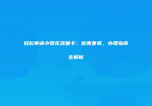 轻松申请小雪花流量卡：优惠套餐，办理指南全解析