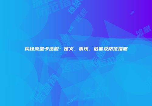 揭秘流量卡违规：定义、表现、危害及防范措施