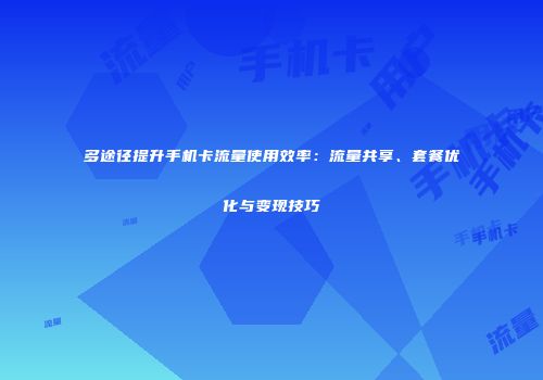 多途径提升手机卡流量使用效率：流量共享、套餐优化与变现技巧