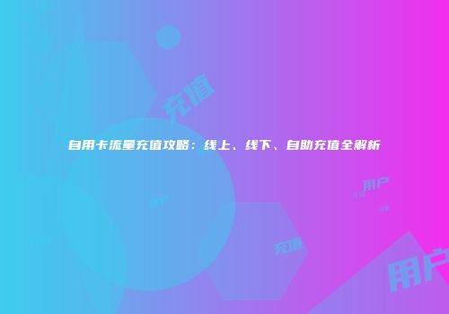 自用卡流量充值攻略：线上、线下、自助充值全解析