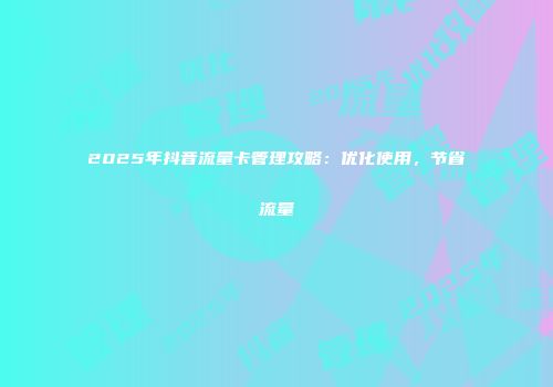 2025年抖音流量卡管理攻略：优化使用，节省流量
