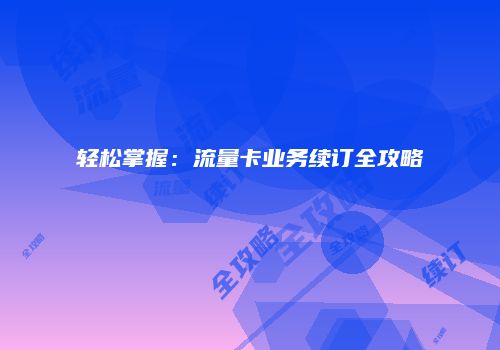 轻松掌握：流量卡业务续订全攻略