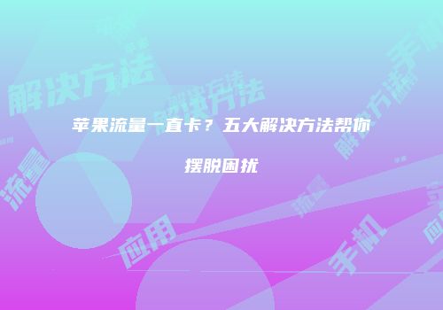 苹果流量一直卡？五大解决方法帮你摆脱困扰