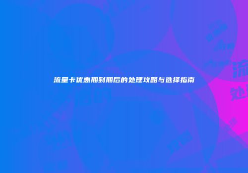 流量卡优惠期到期后的处理攻略与选择指南