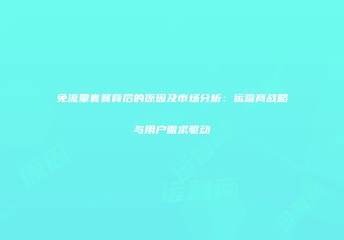 免流量套餐背后的原因及市场分析：运营商战略与用户需求驱动