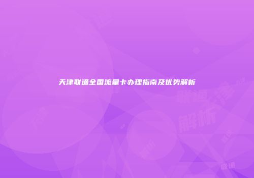 天津联通全国流量卡办理指南及优势解析