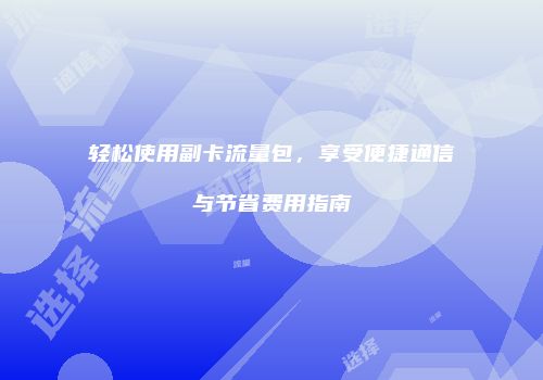 轻松使用副卡流量包，享受便捷通信与节省费用指南