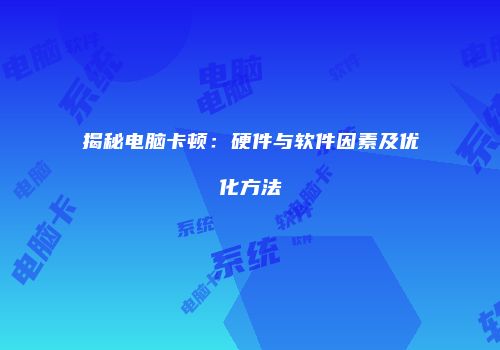 揭秘电脑卡顿：硬件与软件因素及优化方法