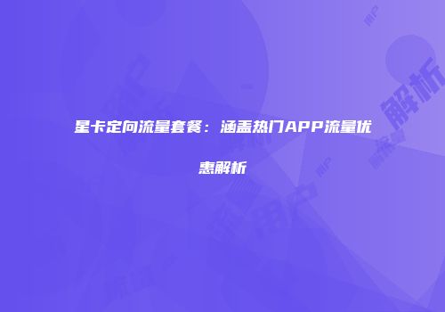 星卡定向流量套餐：涵盖热门APP流量优惠解析