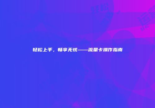 轻松上手，畅享无忧——流量卡操作指南