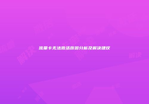 流量卡无法激活原因分析及解决建议