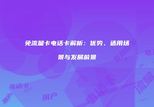 免流量卡电话卡解析：优势、适用场景与发展前景