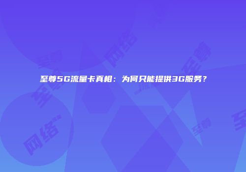 至尊5G流量卡真相：为何只能提供3G服务？