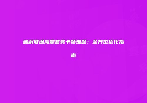 破解联通流量套餐卡顿难题：全方位优化指南