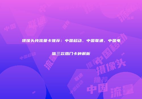 摄像头纯流量卡推荐：中国移动、中国联通、中国电信三款热门卡种解析